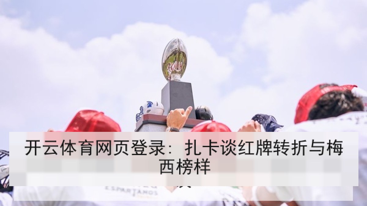 开云体育网页登录: 扎卡谈红牌转折与梅西榜样