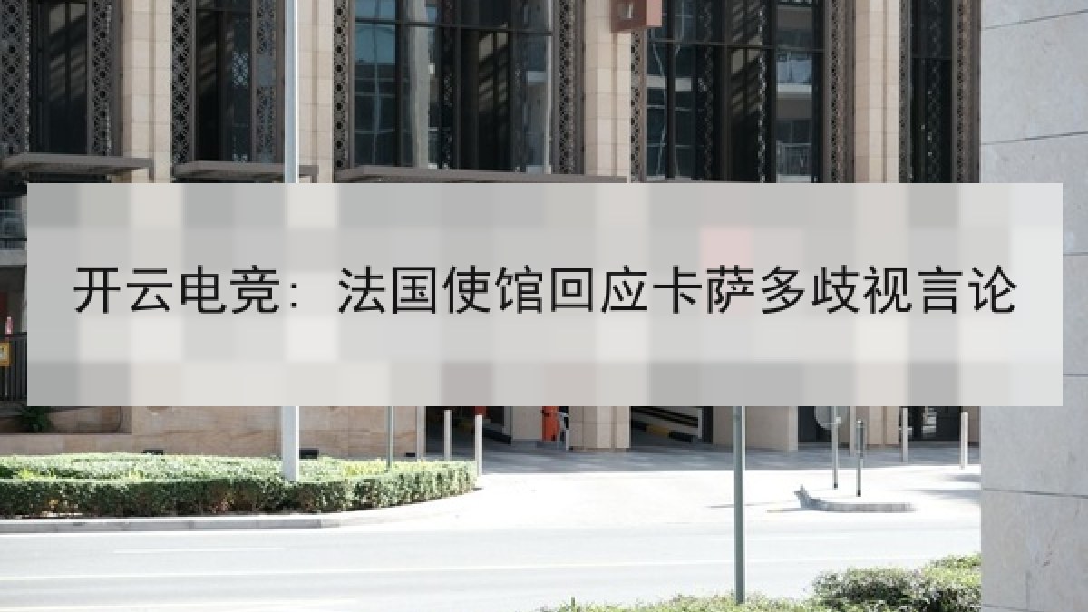 开云电竞: 法国使馆回应卡萨多歧视言论 开云电竞: 法国使馆回应卡萨多歧视言论