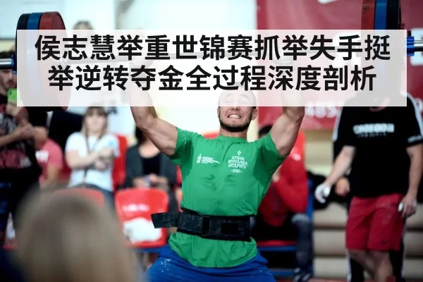侯志慧举重世锦赛抓举失手挺举逆转夺金全过程深度剖析