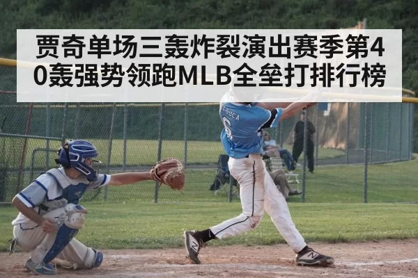 贾奇单场三轰炸裂演出赛季第40轰强势领跑MLB全垒打排行榜