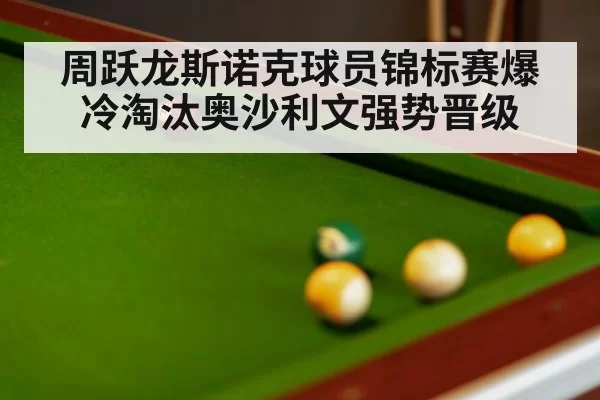 周跃龙斯诺克球员锦标赛爆冷淘汰奥沙利文强势晋级