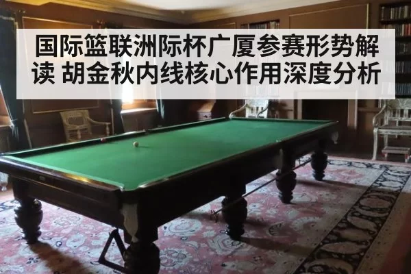 国际篮联洲际杯广厦参赛形势解读 胡金秋内线核心作用深度分析