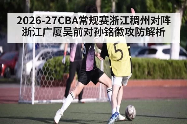 2026-27CBA常规赛浙江稠州对阵浙江广厦吴前对孙铭徽攻防解析